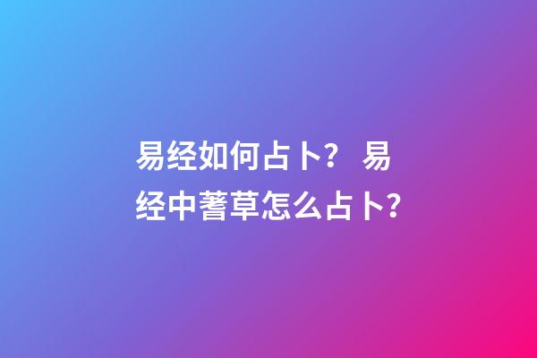 易经如何占卜？ 易经中蓍草怎么占卜？-第1张-观点-玄机派